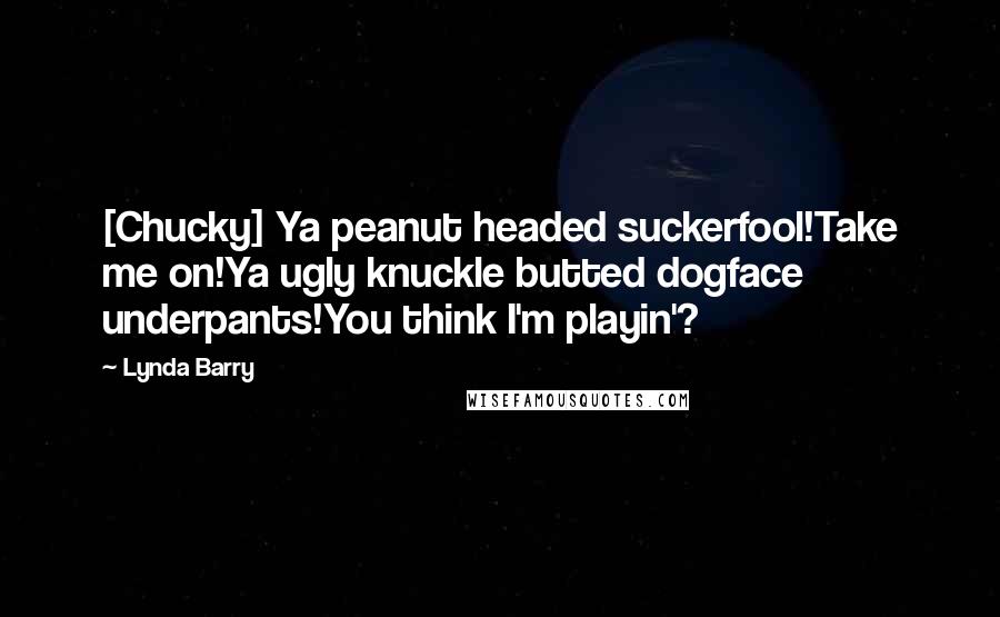 Lynda Barry Quotes: [Chucky] Ya peanut headed suckerfool!Take me on!Ya ugly knuckle butted dogface underpants!You think I'm playin'?