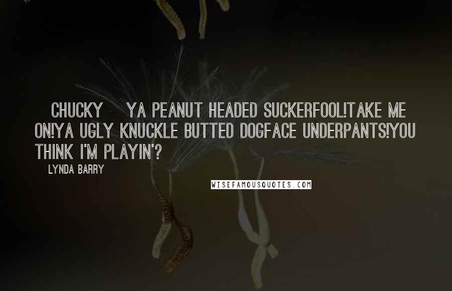 Lynda Barry Quotes: [Chucky] Ya peanut headed suckerfool!Take me on!Ya ugly knuckle butted dogface underpants!You think I'm playin'?