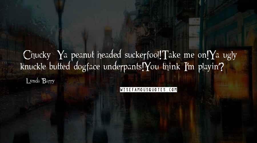 Lynda Barry Quotes: [Chucky] Ya peanut headed suckerfool!Take me on!Ya ugly knuckle butted dogface underpants!You think I'm playin'?