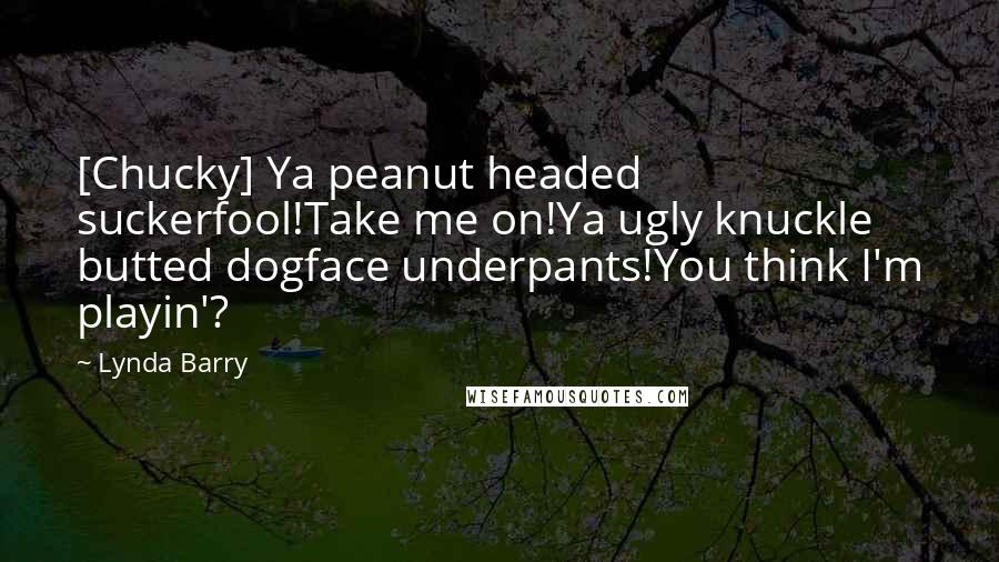 Lynda Barry Quotes: [Chucky] Ya peanut headed suckerfool!Take me on!Ya ugly knuckle butted dogface underpants!You think I'm playin'?