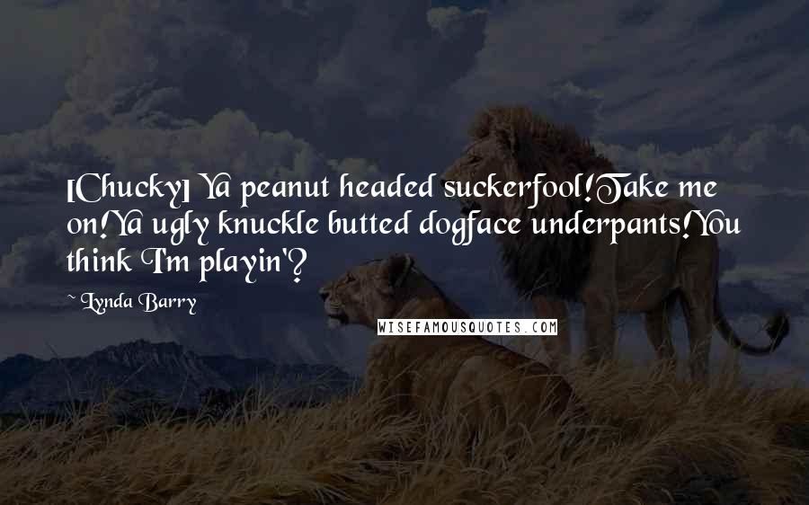 Lynda Barry Quotes: [Chucky] Ya peanut headed suckerfool!Take me on!Ya ugly knuckle butted dogface underpants!You think I'm playin'?