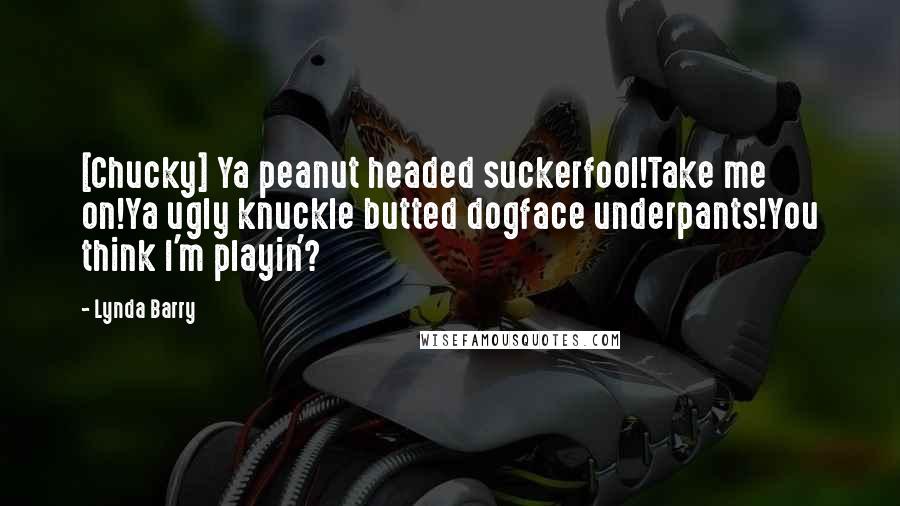 Lynda Barry Quotes: [Chucky] Ya peanut headed suckerfool!Take me on!Ya ugly knuckle butted dogface underpants!You think I'm playin'?