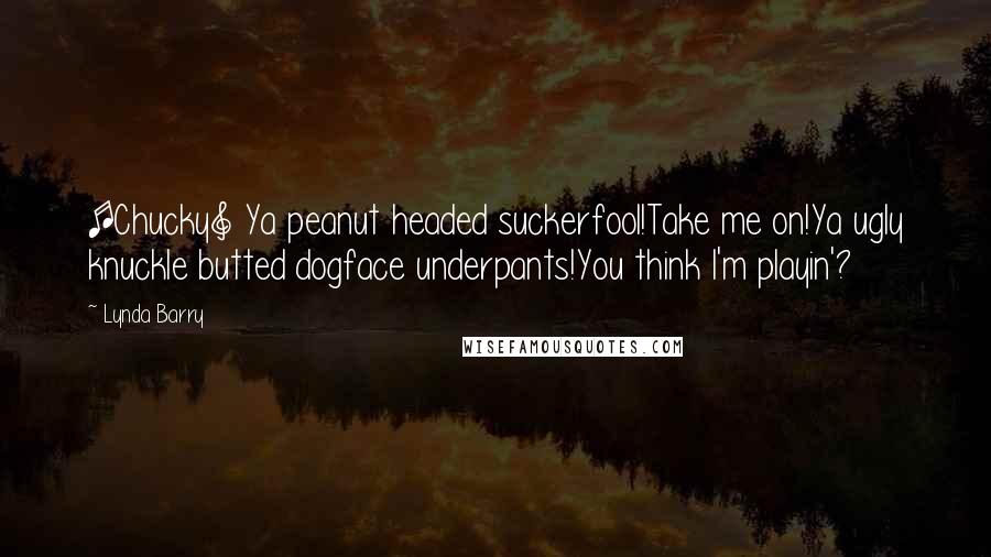 Lynda Barry Quotes: [Chucky] Ya peanut headed suckerfool!Take me on!Ya ugly knuckle butted dogface underpants!You think I'm playin'?