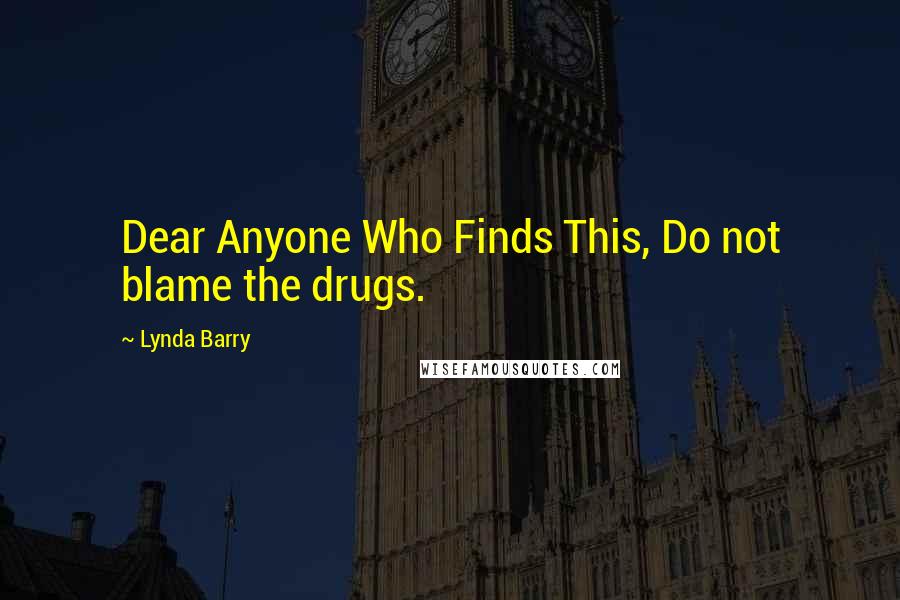 Lynda Barry Quotes: Dear Anyone Who Finds This, Do not blame the drugs.