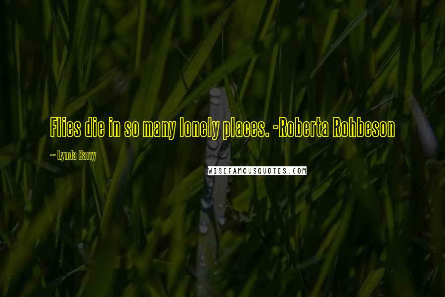 Lynda Barry Quotes: Flies die in so many lonely places. -Roberta Rohbeson