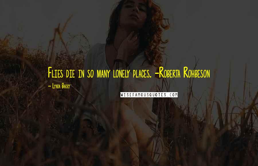Lynda Barry Quotes: Flies die in so many lonely places. -Roberta Rohbeson