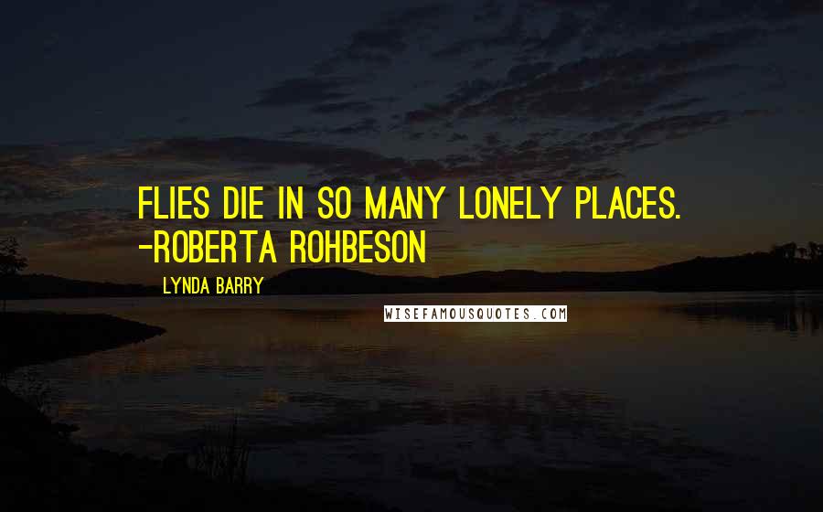 Lynda Barry Quotes: Flies die in so many lonely places. -Roberta Rohbeson