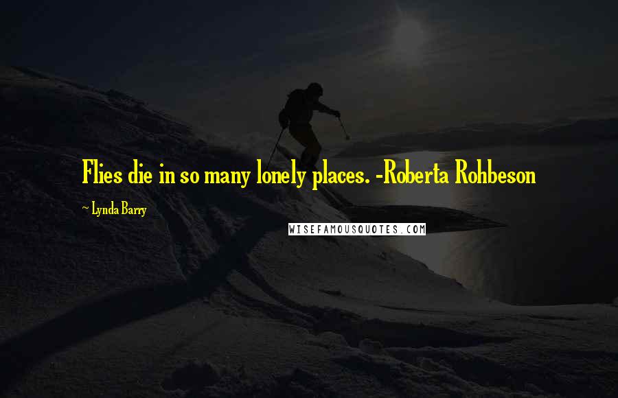 Lynda Barry Quotes: Flies die in so many lonely places. -Roberta Rohbeson