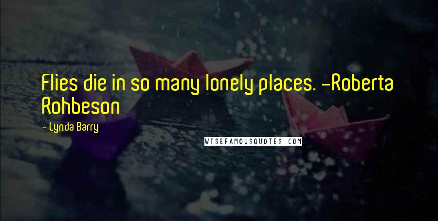 Lynda Barry Quotes: Flies die in so many lonely places. -Roberta Rohbeson