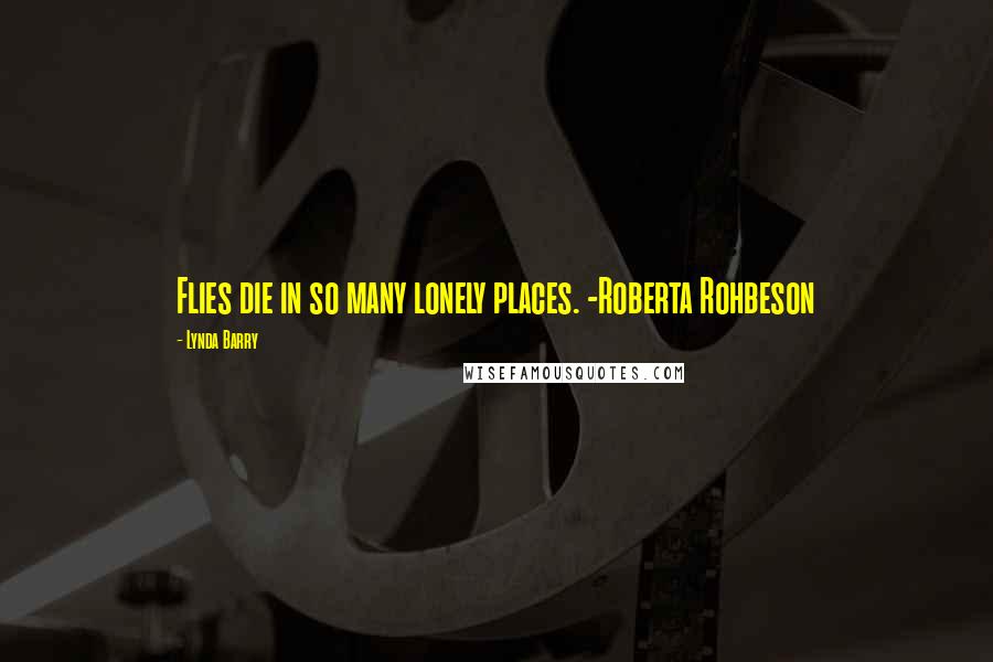 Lynda Barry Quotes: Flies die in so many lonely places. -Roberta Rohbeson