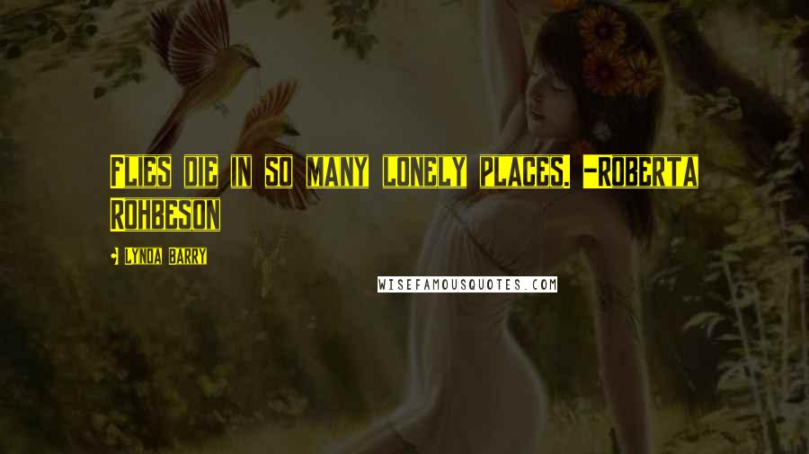 Lynda Barry Quotes: Flies die in so many lonely places. -Roberta Rohbeson