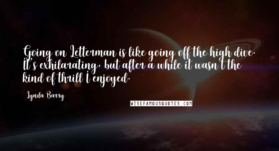 Lynda Barry Quotes: Going on Letterman is like going off the high dive. It's exhilarating, but after a while it wasn't the kind of thrill I enjoyed.