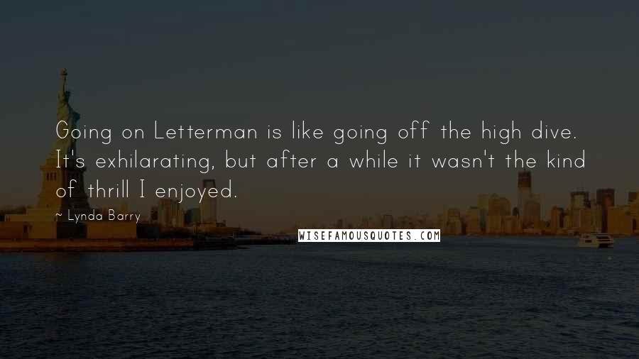 Lynda Barry Quotes: Going on Letterman is like going off the high dive. It's exhilarating, but after a while it wasn't the kind of thrill I enjoyed.