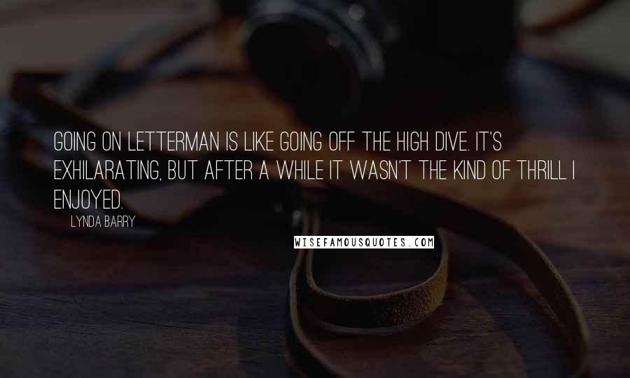 Lynda Barry Quotes: Going on Letterman is like going off the high dive. It's exhilarating, but after a while it wasn't the kind of thrill I enjoyed.