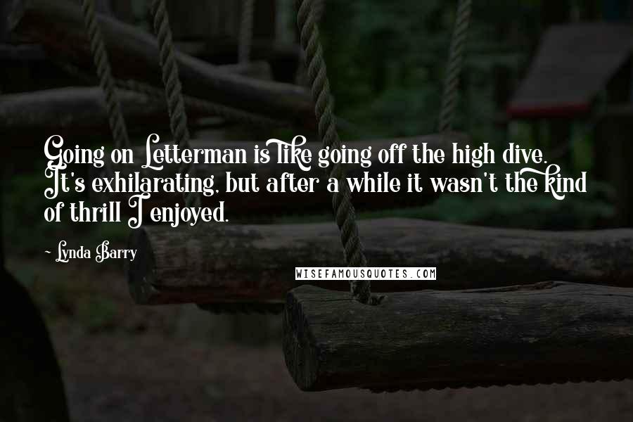 Lynda Barry Quotes: Going on Letterman is like going off the high dive. It's exhilarating, but after a while it wasn't the kind of thrill I enjoyed.