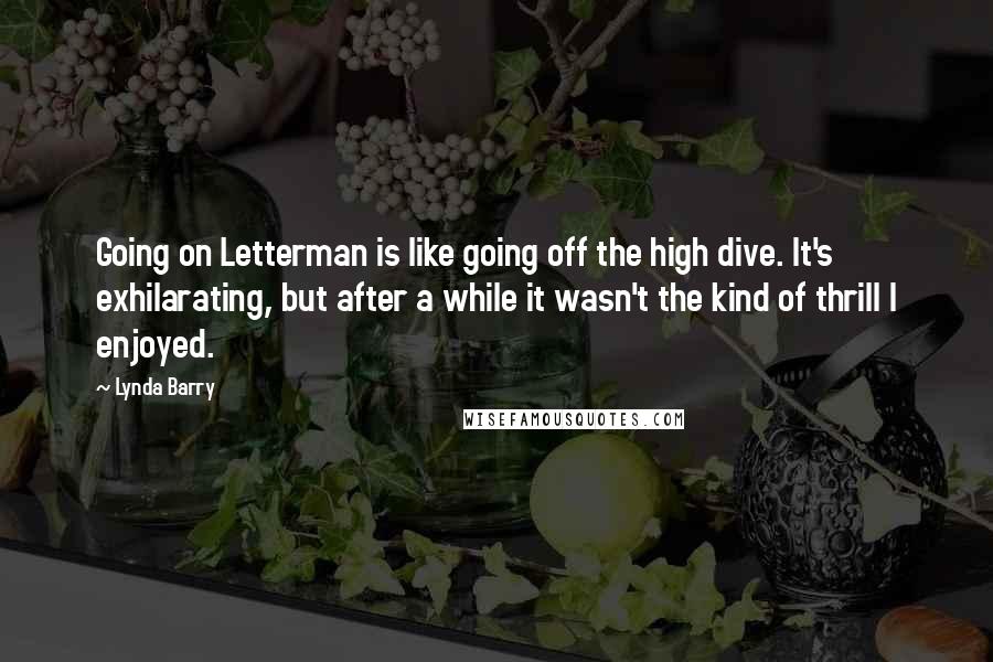 Lynda Barry Quotes: Going on Letterman is like going off the high dive. It's exhilarating, but after a while it wasn't the kind of thrill I enjoyed.