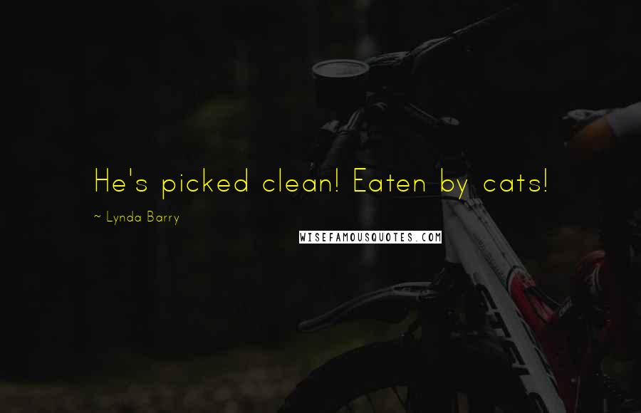 Lynda Barry Quotes: He's picked clean! Eaten by cats!