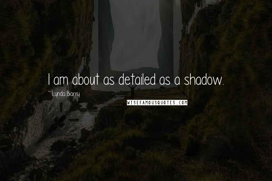 Lynda Barry Quotes: I am about as detailed as a shadow.