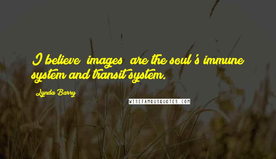 Lynda Barry Quotes: I believe [images] are the soul's immune system and transit system.