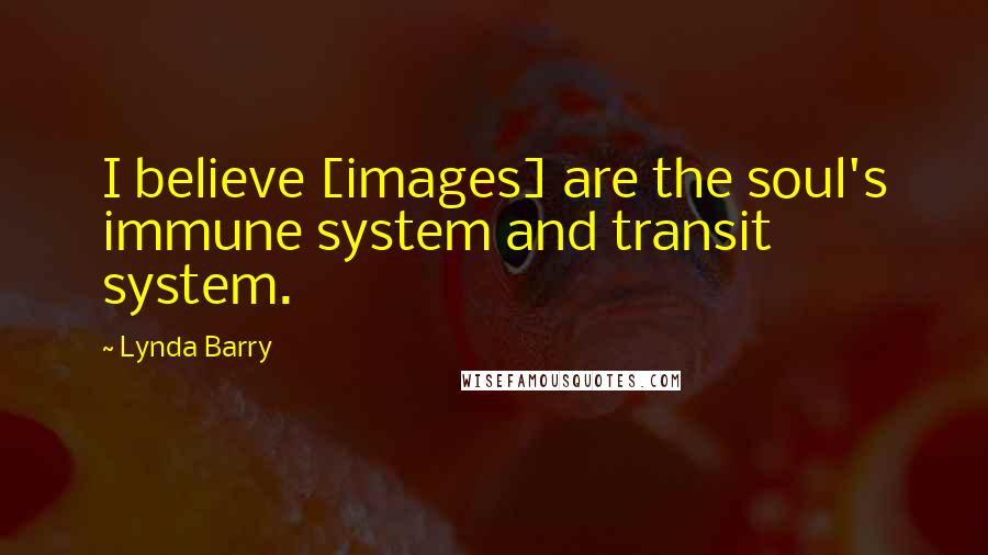 Lynda Barry Quotes: I believe [images] are the soul's immune system and transit system.
