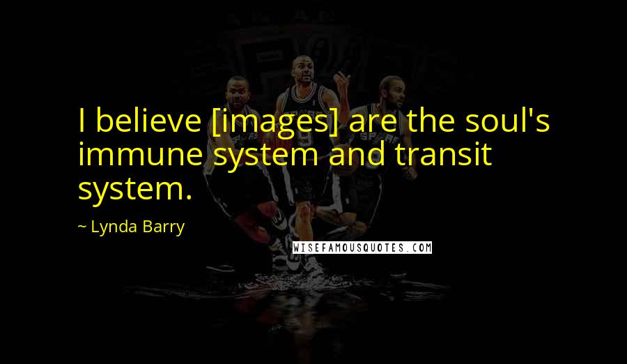Lynda Barry Quotes: I believe [images] are the soul's immune system and transit system.