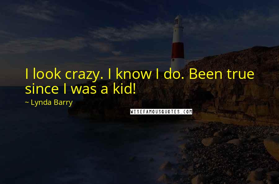 Lynda Barry Quotes: I look crazy. I know I do. Been true since I was a kid!