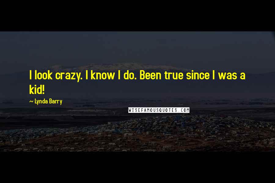 Lynda Barry Quotes: I look crazy. I know I do. Been true since I was a kid!