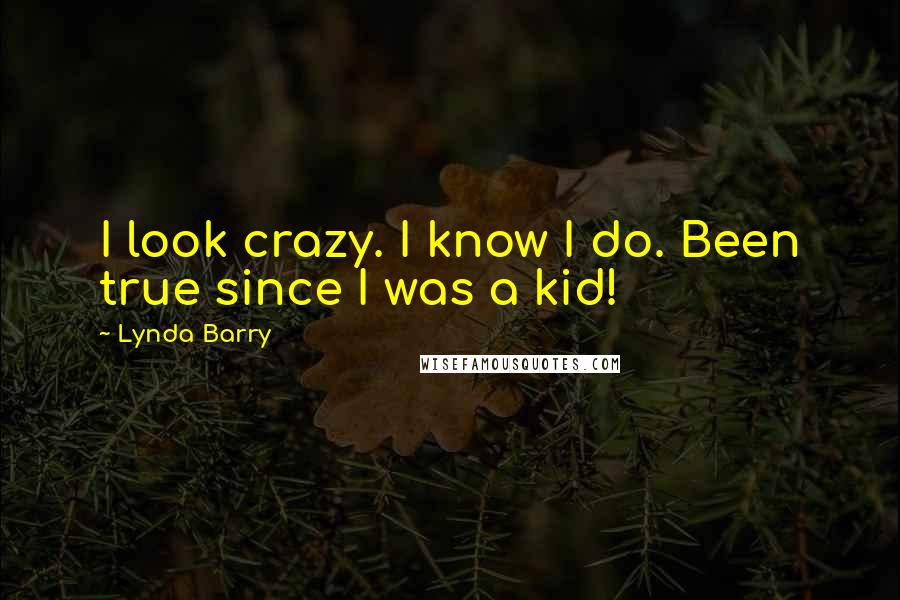Lynda Barry Quotes: I look crazy. I know I do. Been true since I was a kid!