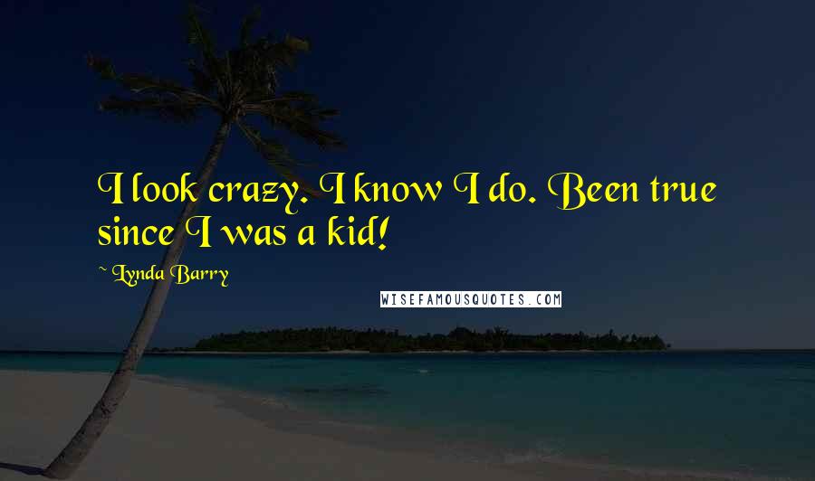 Lynda Barry Quotes: I look crazy. I know I do. Been true since I was a kid!