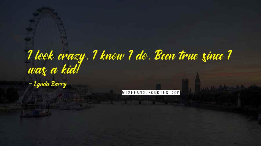 Lynda Barry Quotes: I look crazy. I know I do. Been true since I was a kid!