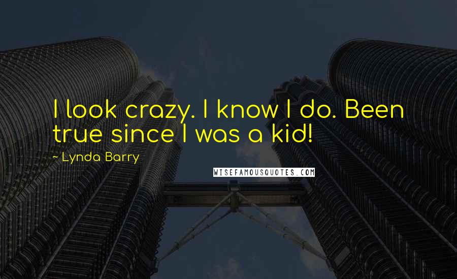 Lynda Barry Quotes: I look crazy. I know I do. Been true since I was a kid!