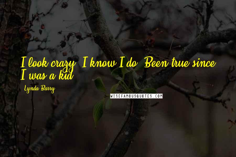 Lynda Barry Quotes: I look crazy. I know I do. Been true since I was a kid!