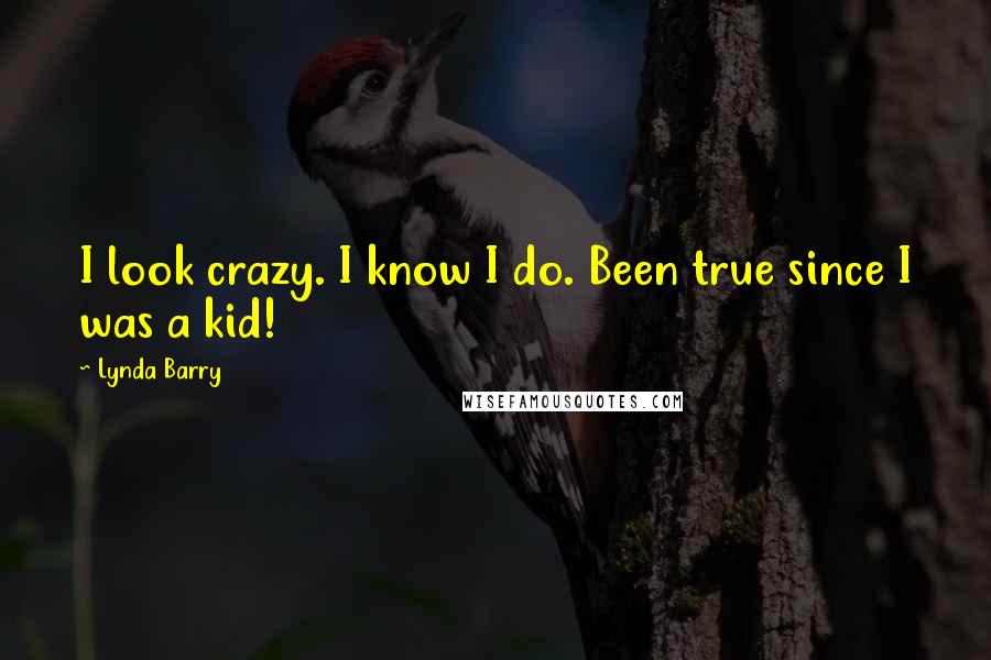 Lynda Barry Quotes: I look crazy. I know I do. Been true since I was a kid!