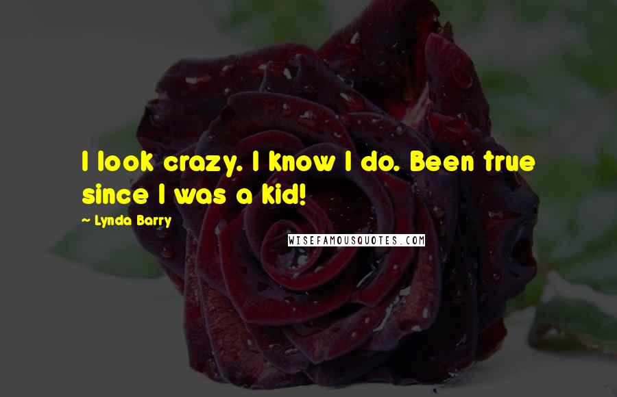 Lynda Barry Quotes: I look crazy. I know I do. Been true since I was a kid!