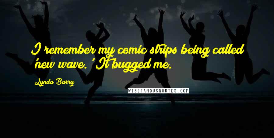 Lynda Barry Quotes: I remember my comic strips being called 'new wave.' It bugged me.