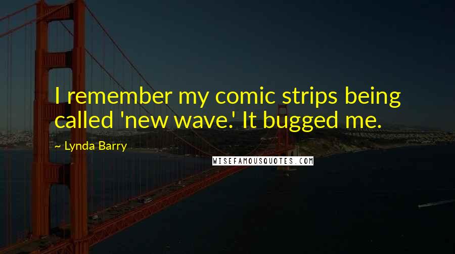 Lynda Barry Quotes: I remember my comic strips being called 'new wave.' It bugged me.