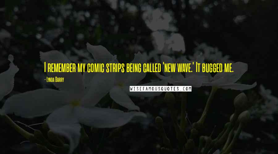 Lynda Barry Quotes: I remember my comic strips being called 'new wave.' It bugged me.