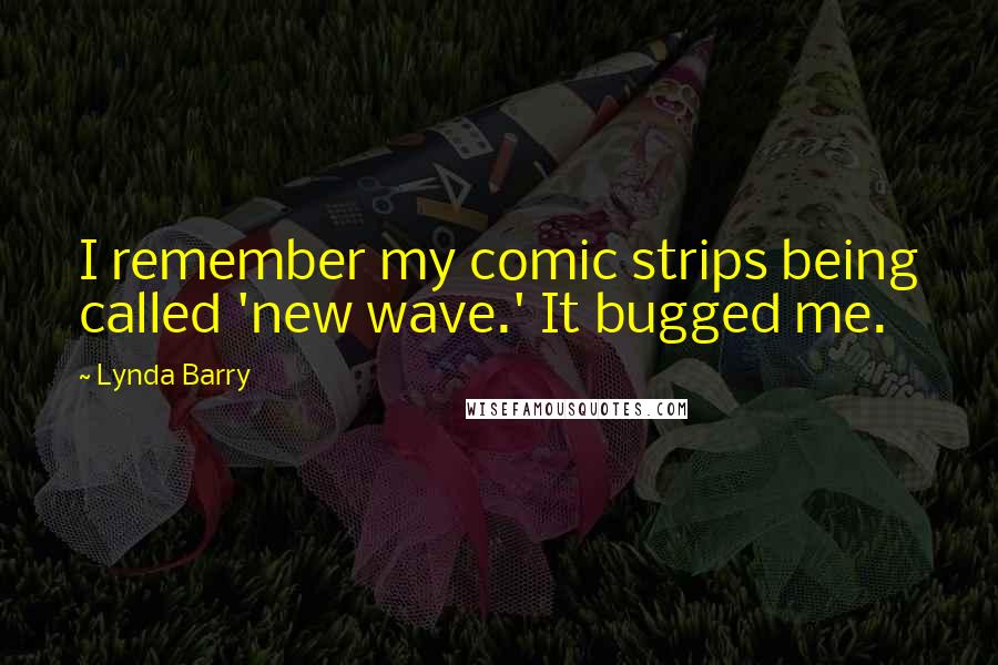 Lynda Barry Quotes: I remember my comic strips being called 'new wave.' It bugged me.