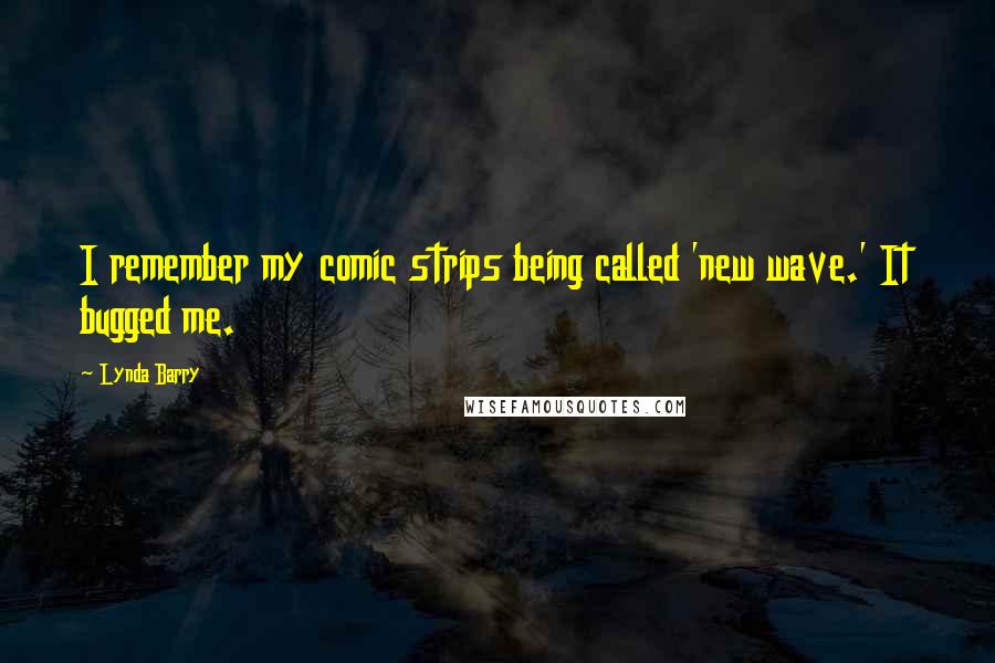 Lynda Barry Quotes: I remember my comic strips being called 'new wave.' It bugged me.