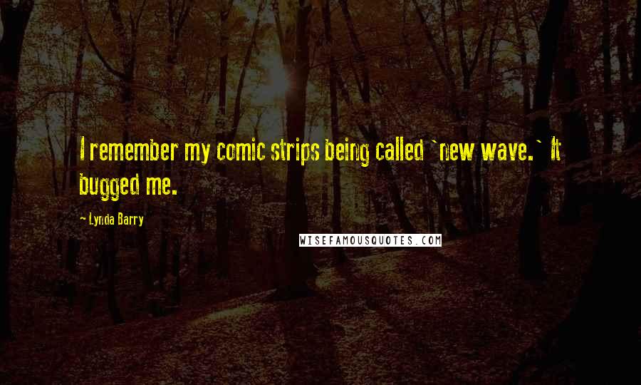 Lynda Barry Quotes: I remember my comic strips being called 'new wave.' It bugged me.