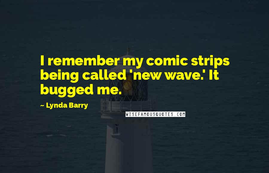 Lynda Barry Quotes: I remember my comic strips being called 'new wave.' It bugged me.