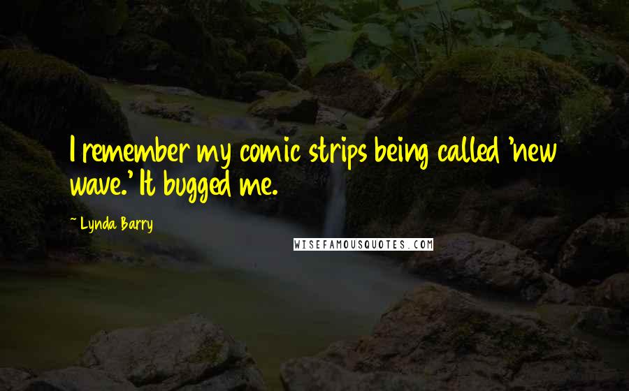 Lynda Barry Quotes: I remember my comic strips being called 'new wave.' It bugged me.