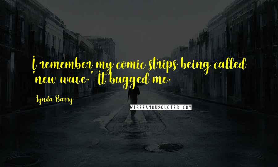 Lynda Barry Quotes: I remember my comic strips being called 'new wave.' It bugged me.