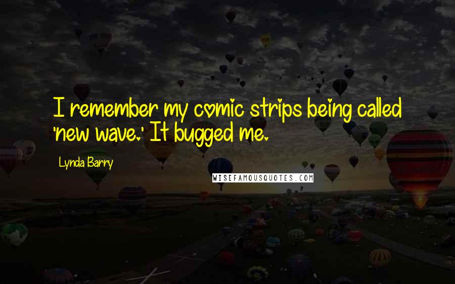 Lynda Barry Quotes: I remember my comic strips being called 'new wave.' It bugged me.