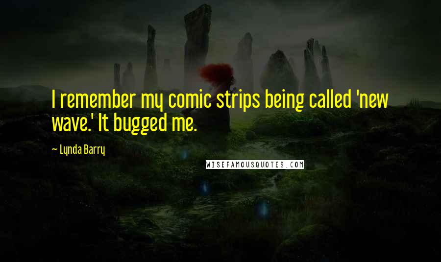 Lynda Barry Quotes: I remember my comic strips being called 'new wave.' It bugged me.