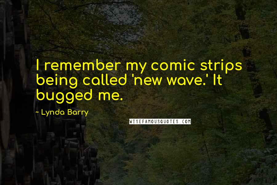 Lynda Barry Quotes: I remember my comic strips being called 'new wave.' It bugged me.