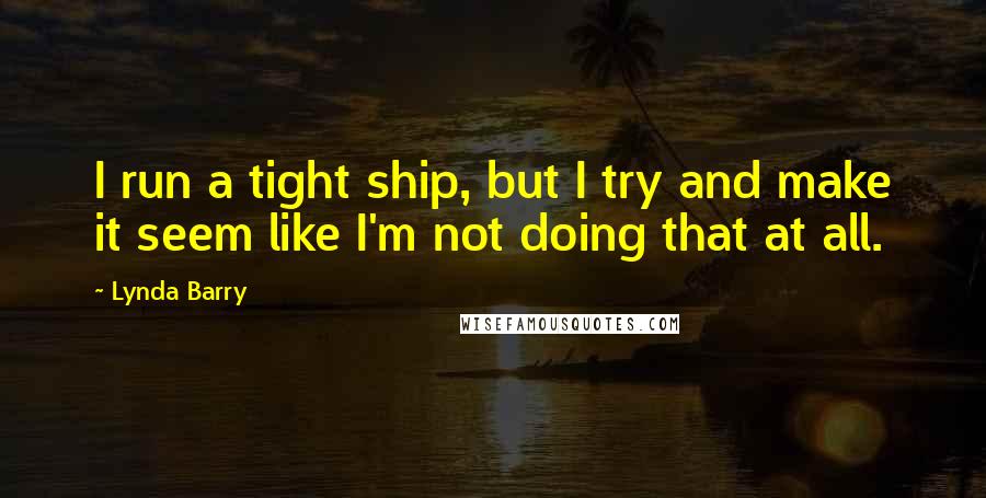 Lynda Barry Quotes: I run a tight ship, but I try and make it seem like I'm not doing that at all.