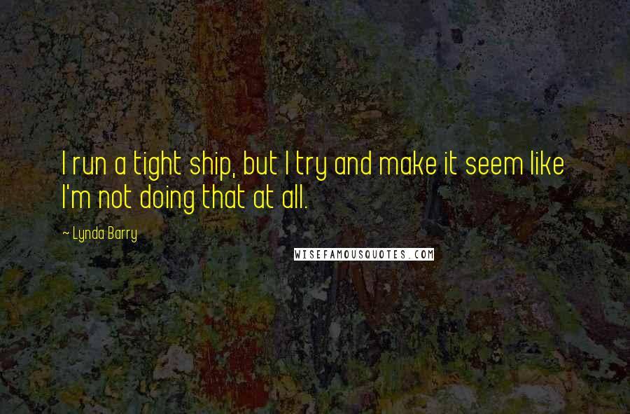 Lynda Barry Quotes: I run a tight ship, but I try and make it seem like I'm not doing that at all.