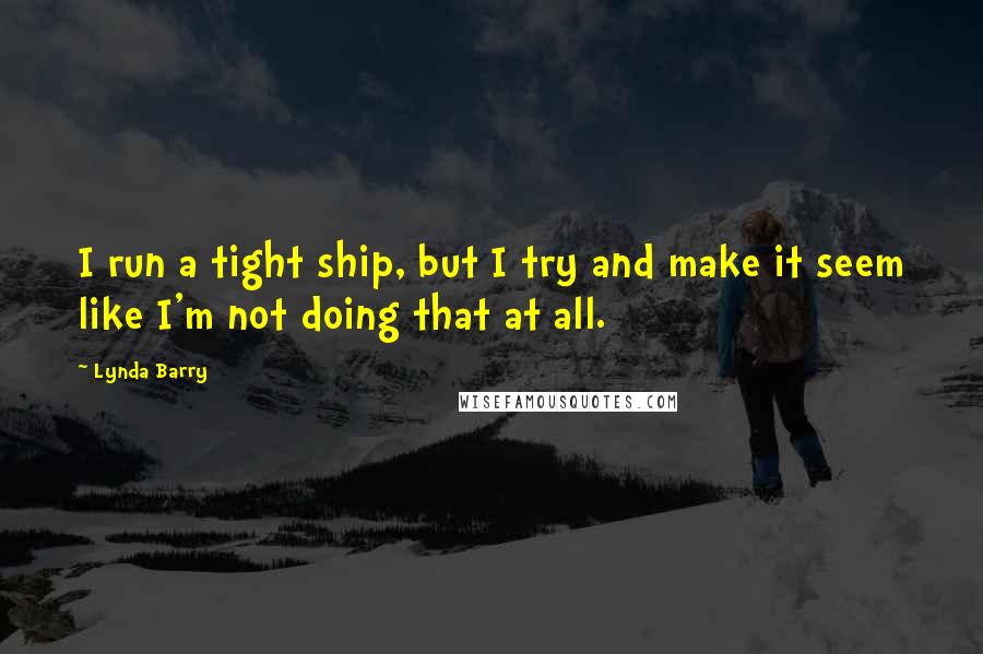 Lynda Barry Quotes: I run a tight ship, but I try and make it seem like I'm not doing that at all.