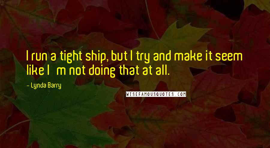 Lynda Barry Quotes: I run a tight ship, but I try and make it seem like I'm not doing that at all.